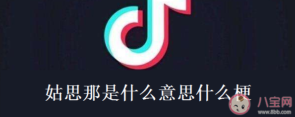 姑思那是什么意思什么梗 姑思那出处来源是哪里