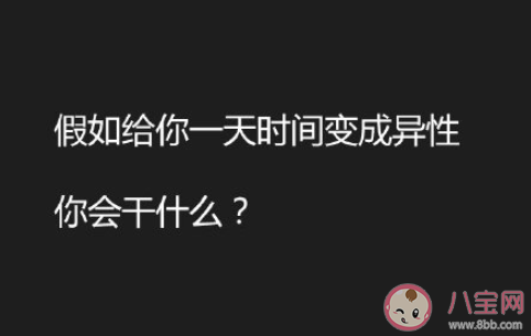 给你一天时间变成异性你会做什么 变成异性后愿意娶现在的你吗