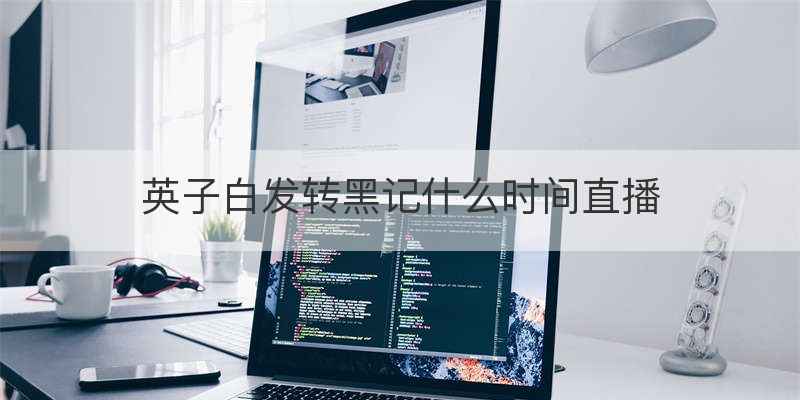 英子白发转黑记什么时间直播