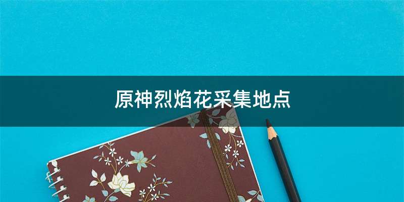 原神烈焰花采集地点