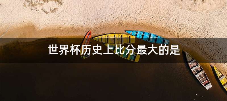 世界杯历史上比分最大的是