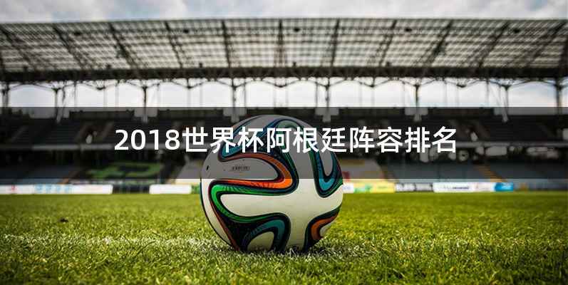 2018世界杯阿根廷阵容排名