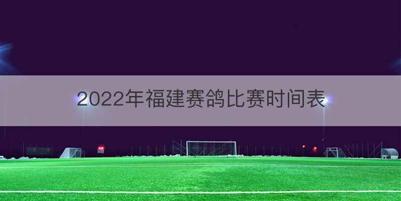 2022年福建赛鸽比赛时间表