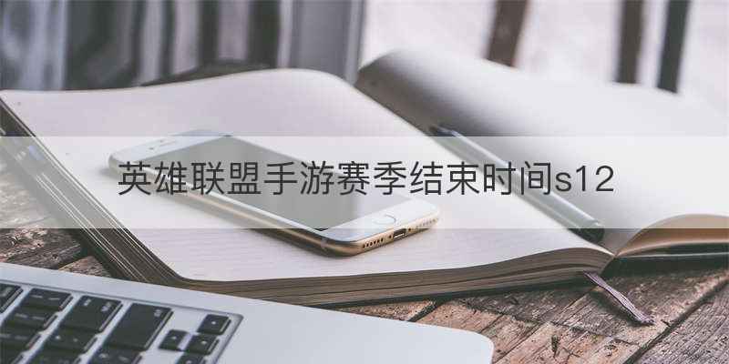英雄联盟手游赛季结束时间s12