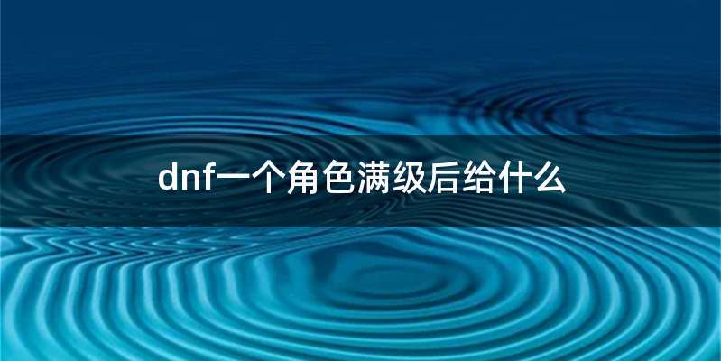 dnf一个角色满级后给什么