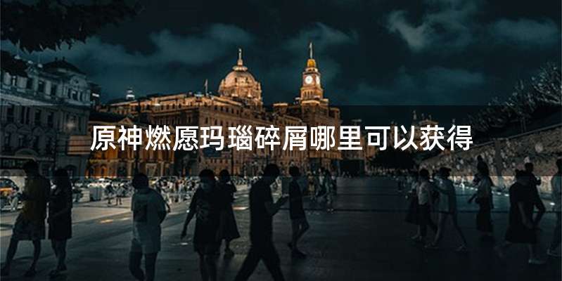 原神燃愿玛瑙碎屑哪里可以获得