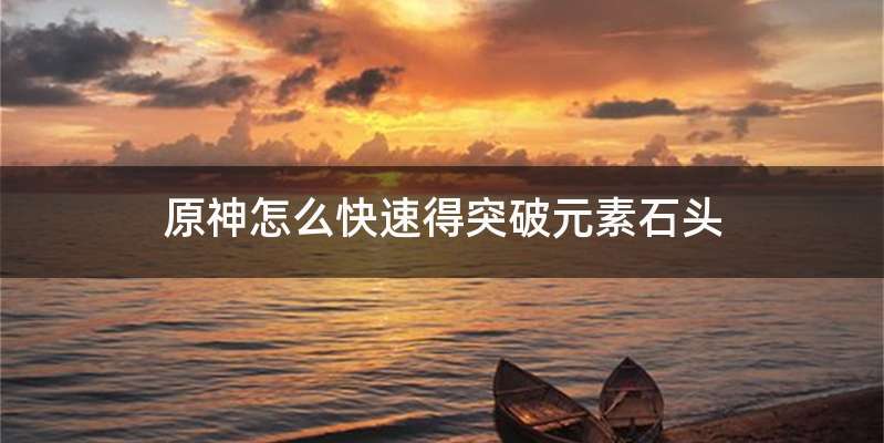 原神怎么快速得突破元素石头