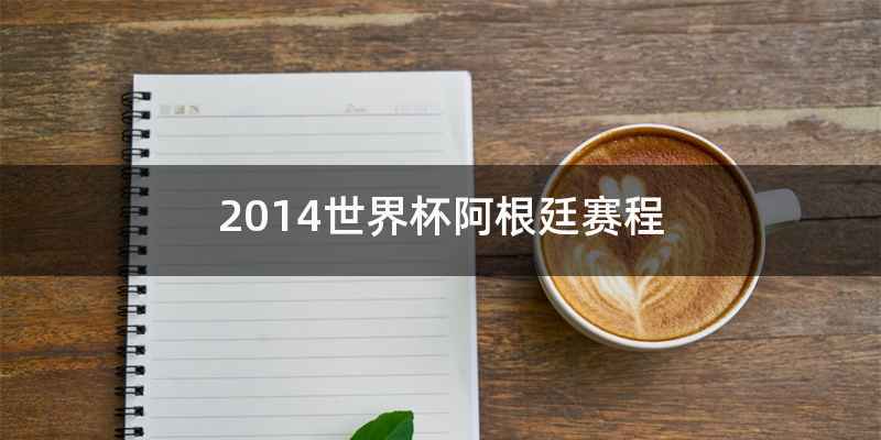 2014世界杯阿根廷赛程