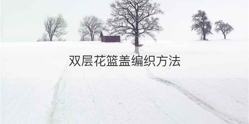 双层花篮盖编织方法