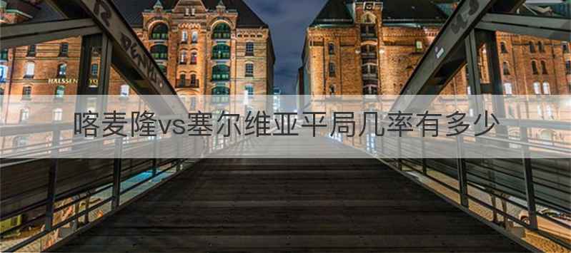 喀麦隆vs塞尔维亚平局几率有多少