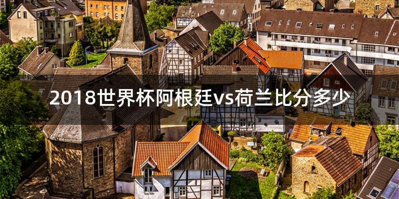 2018世界杯阿根廷vs荷兰比分多少