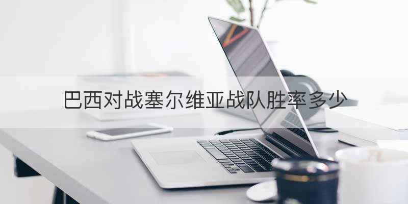 巴西对战塞尔维亚战队胜率多少