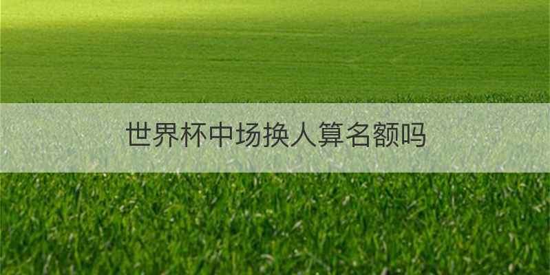 世界杯中场换人算名额吗