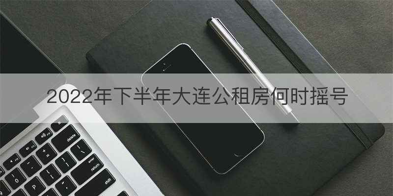 2022年下半年大连公租房何时摇号