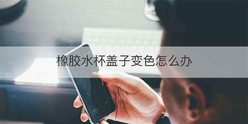 橡胶水杯盖子变色怎么办