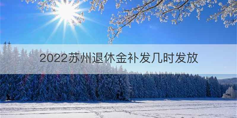 2022苏州退休金补发几时发放