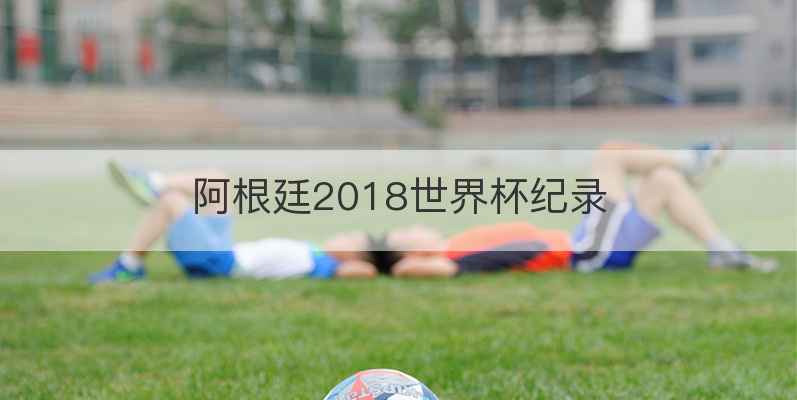 阿根廷2018世界杯纪录