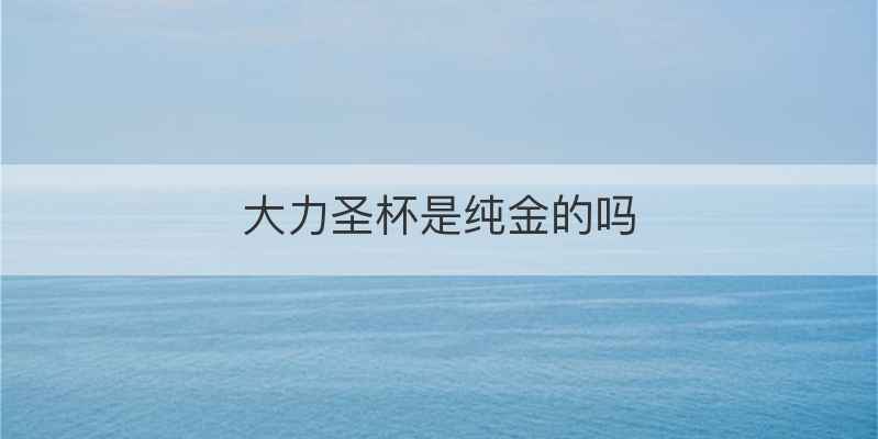 大力圣杯是纯金的吗