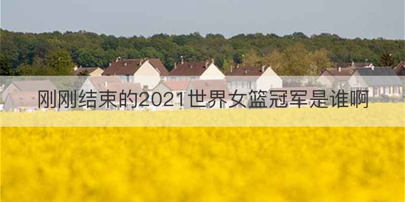 刚刚结束的2021世界女篮冠军是谁啊