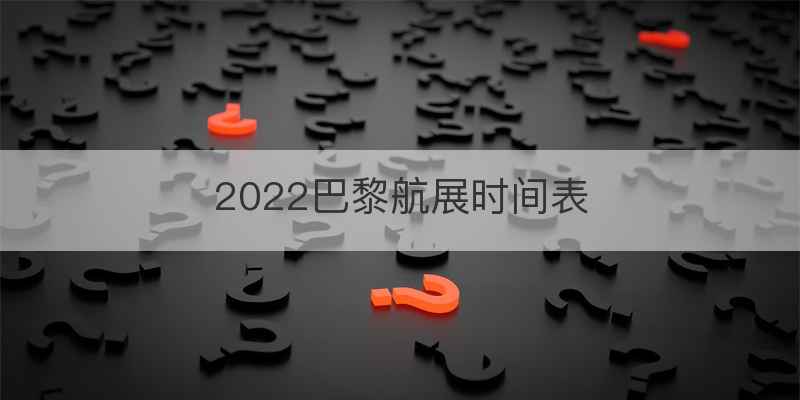2022巴黎航展时间表