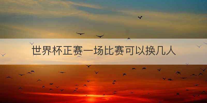 世界杯正赛一场比赛可以换几人