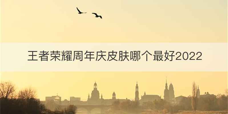 王者荣耀周年庆皮肤哪个最好2022