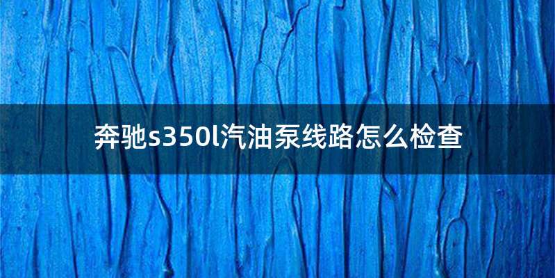 奔驰s350l汽油泵线路怎么检查