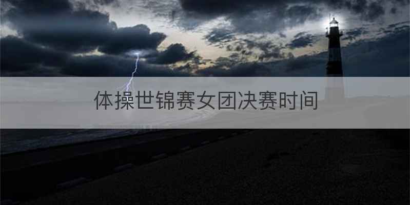 体操世锦赛女团决赛时间