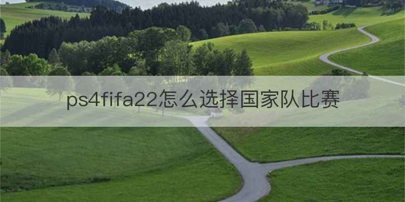 ps4fifa22怎么选择国家队比赛