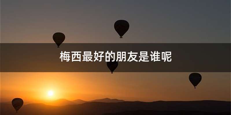 梅西最好的朋友是谁呢