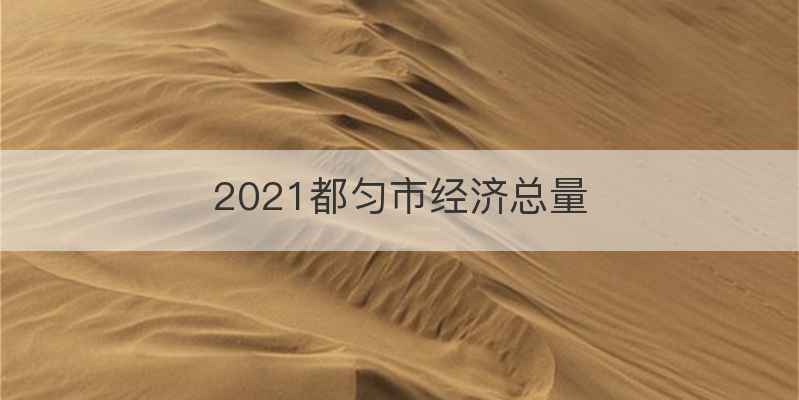 2021都匀市经济总量