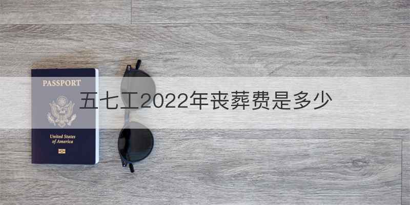 五七工2022年丧葬费是多少