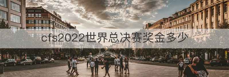 cfs2022世界总决赛奖金多少