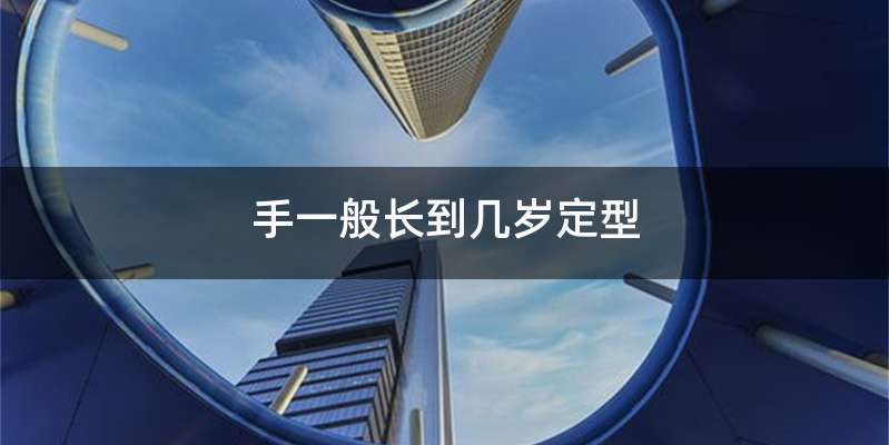 手一般长到几岁定型