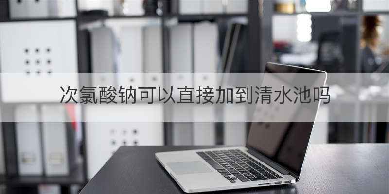 次氯酸钠可以直接加到清水池吗