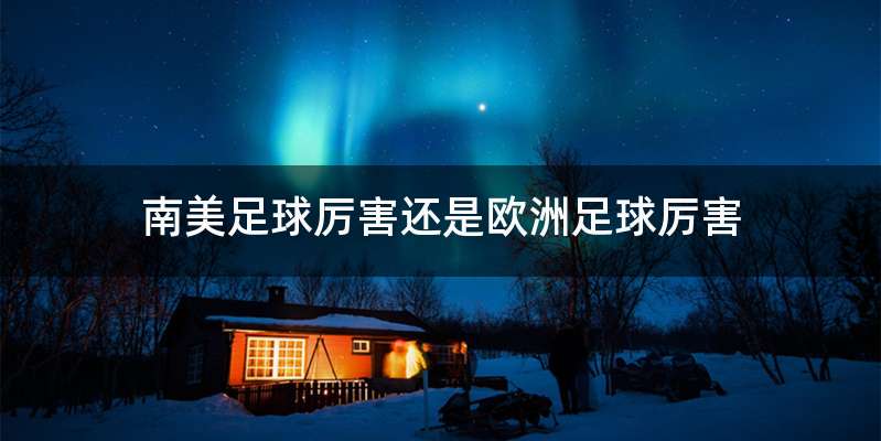 南美足球厉害还是欧洲足球厉害