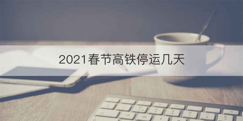 2021春节高铁停运几天