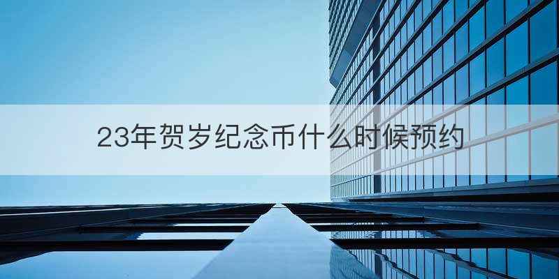 23年贺岁纪念币什么时候预约