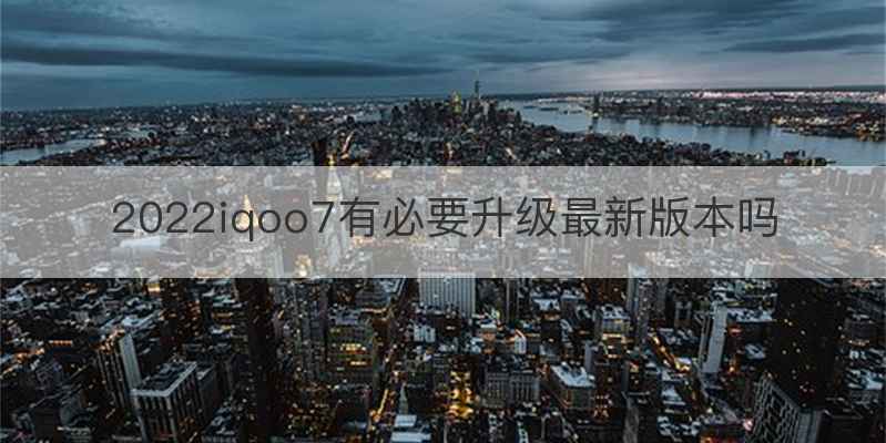 2022iqoo7有必要升级最新版本吗