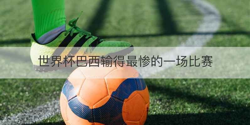 世界杯巴西输得最惨的一场比赛