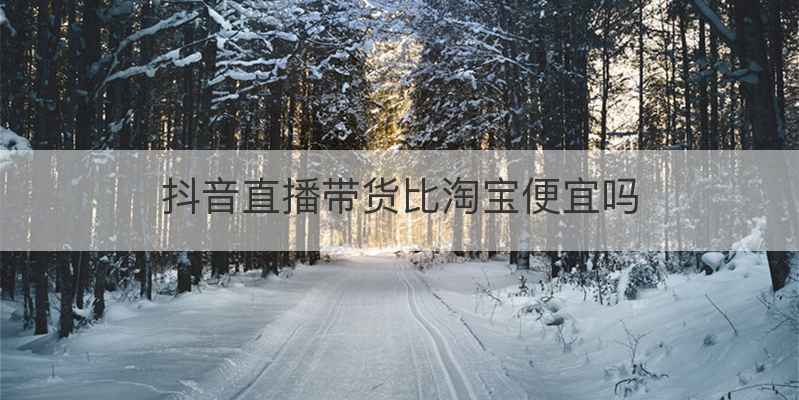 抖音直播带货比淘宝便宜吗