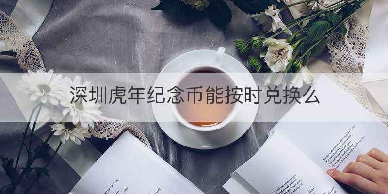 深圳虎年纪念币能按时兑换么