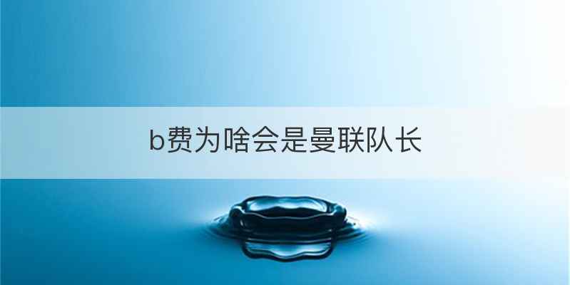 b费为啥会是曼联队长