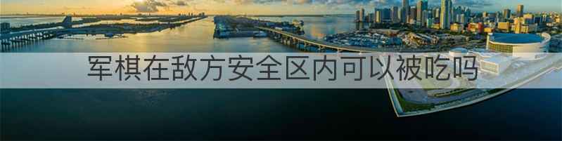 军棋在敌方安全区内可以被吃吗