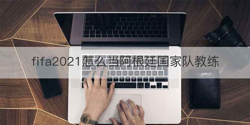 fifa2021怎么当阿根廷国家队教练