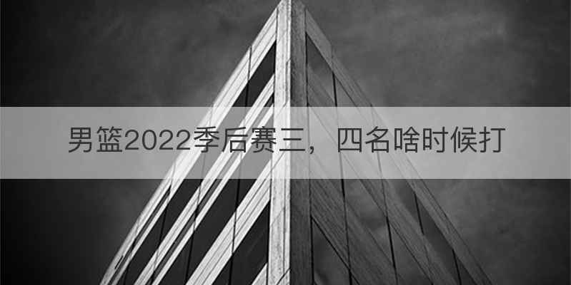 男篮2022季后赛三，四名啥时候打