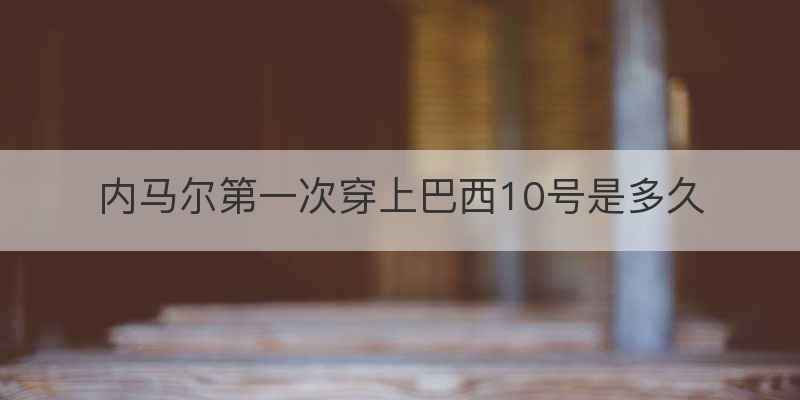内马尔第一次穿上巴西10号是多久