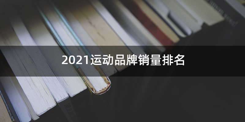 2021运动品牌销量排名