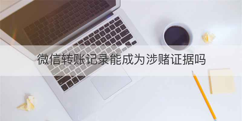 微信转账记录能成为涉赌证据吗