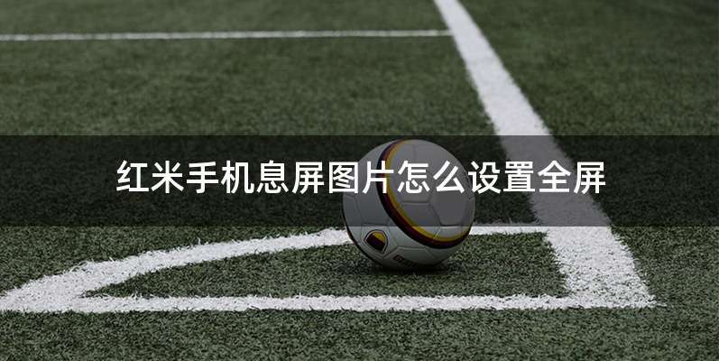 红米手机息屏图片怎么设置全屏